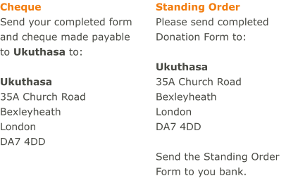 Cheque Send your completed form and cheque made payable to Ukuthasa to:  Ukuthasa 35A Church Road Bexleyheath London DA7 4DD Standing Order Please send completed Donation Form to:  Ukuthasa 35A Church Road Bexleyheath London DA7 4DD  Send the Standing Order Form to you bank.