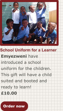 Order now School Uniform for a Learner Emyezweni have introduced a school uniform for the children. This gift will have a child suited and booted and ready to learn! £10.00
