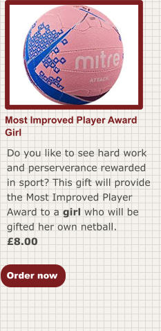 Most Improved Player AwardGirl Do you like to see hard work and perserverance rewarded in sport? This gift will provide the Most Improved Player Award to a girl who will be gifted her own netball. £8.00  Order now